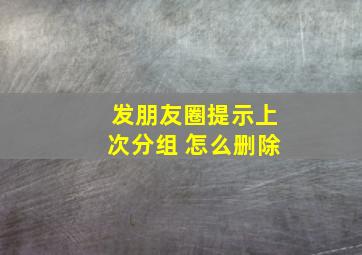 发朋友圈提示上次分组 怎么删除